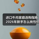 进口牛肉家庭选购指南 2026年新手怎么挑性价比高的部位